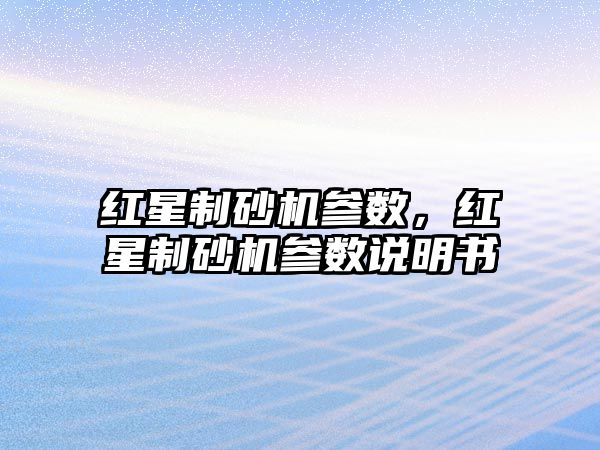 紅星制砂機參數(shù)，紅星制砂機參數(shù)說明書