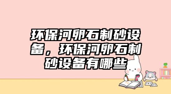 環保河卵石制砂設備，環保河卵石制砂設備有哪些