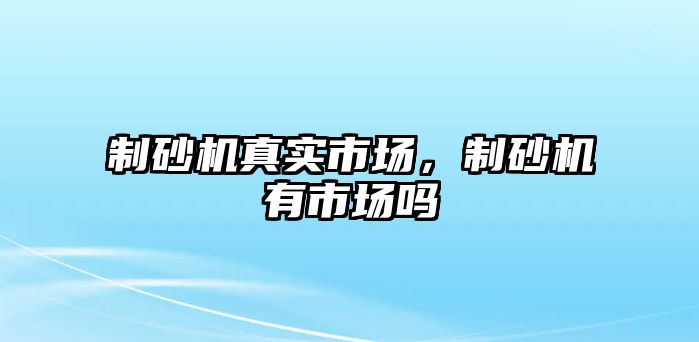 制砂機真實市場，制砂機有市場嗎