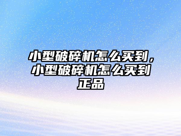 小型破碎機怎么買到，小型破碎機怎么買到正品