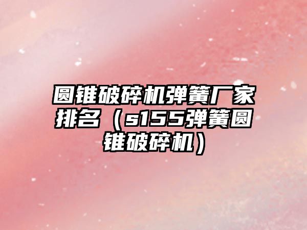 圓錐破碎機彈簧廠家排名（s155彈簧圓錐破碎機）