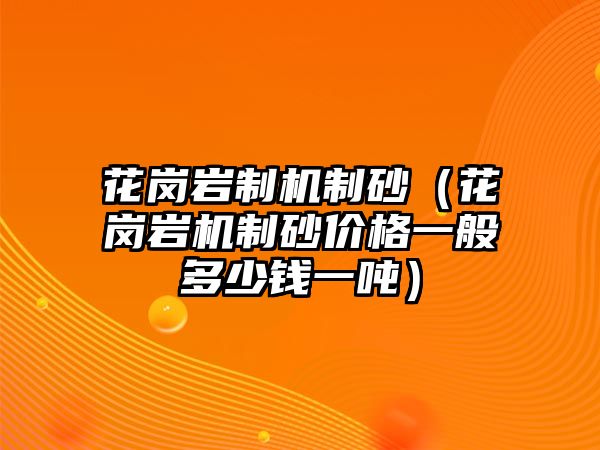 花崗巖制機制砂（花崗巖機制砂價格一般多少錢一噸）