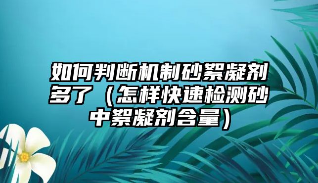 如何判斷機(jī)制砂絮凝劑多了（怎樣快速檢測(cè)砂中絮凝劑含量）