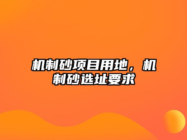 機(jī)制砂項(xiàng)目用地，機(jī)制砂選址要求