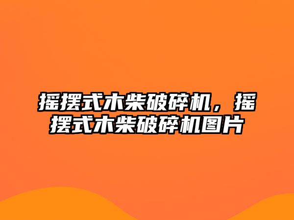 搖擺式木柴破碎機，搖擺式木柴破碎機圖片