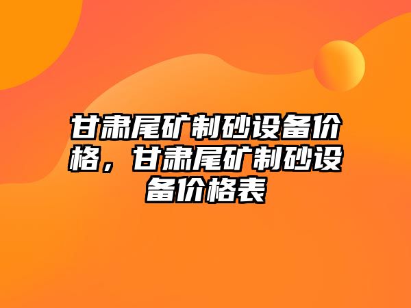 甘肅尾礦制砂設備價格，甘肅尾礦制砂設備價格表