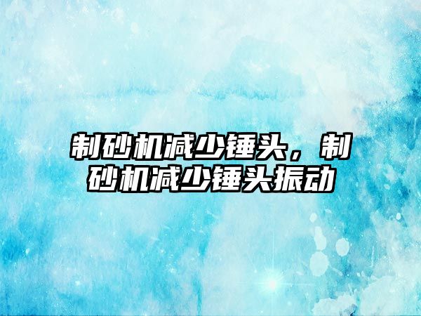 制砂機減少錘頭，制砂機減少錘頭振動