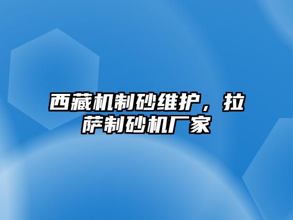 西藏機制砂維護，拉薩制砂機廠家