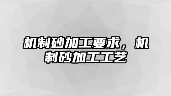 機制砂加工要求，機制砂加工工藝