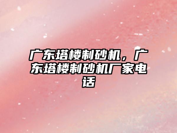 廣東塔樓制砂機，廣東塔樓制砂機廠家電話