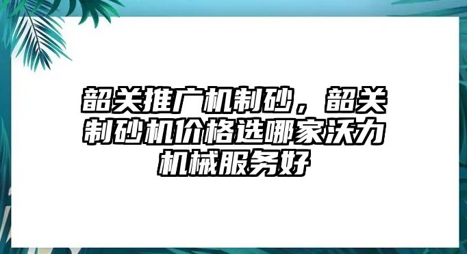 韶關推廣機制砂，韶關制砂機價格選哪家沃力機械服務好