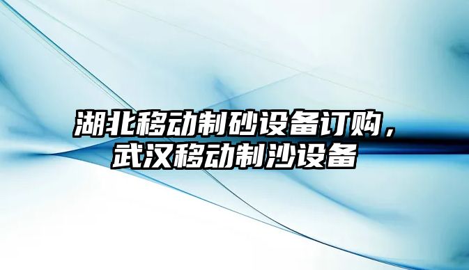 湖北移動制砂設備訂購，武漢移動制沙設備