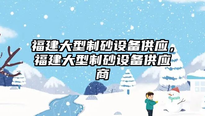 福建大型制砂設備供應，福建大型制砂設備供應商