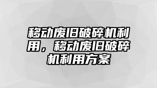 移動廢舊破碎機利用，移動廢舊破碎機利用方案