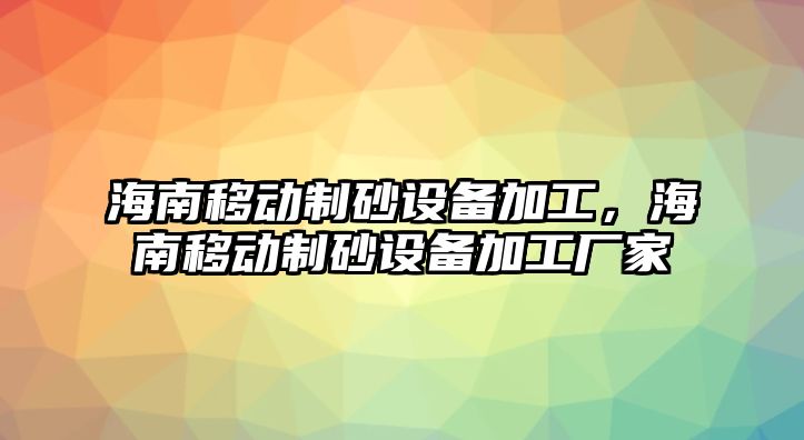 海南移動制砂設(shè)備加工，海南移動制砂設(shè)備加工廠家