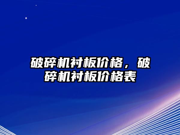 破碎機襯板價格，破碎機襯板價格表