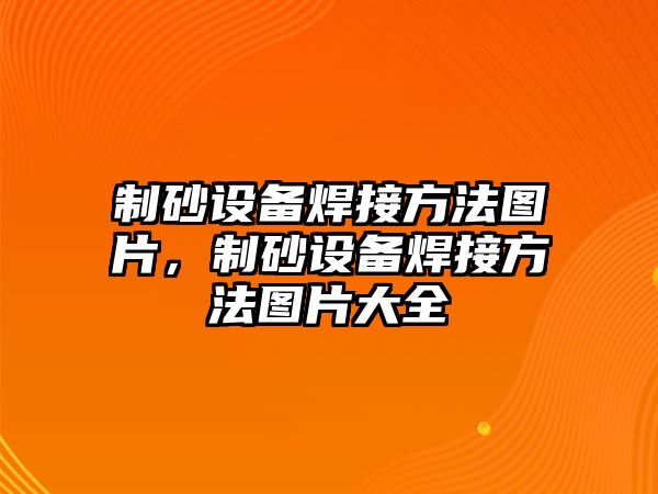 制砂設備焊接方法圖片，制砂設備焊接方法圖片大全