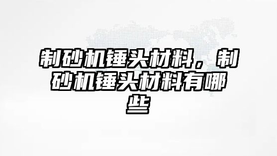 制砂機錘頭材料，制砂機錘頭材料有哪些