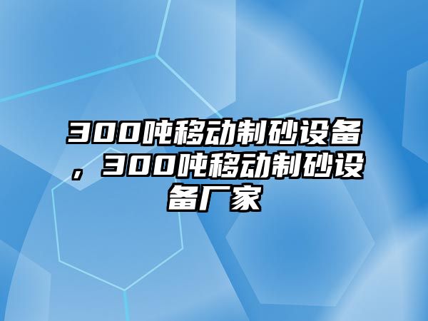 300噸移動制砂設(shè)備，300噸移動制砂設(shè)備廠家