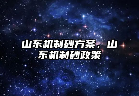 山東機制砂方案，山東機制砂政策