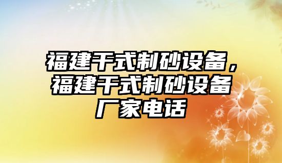 福建干式制砂設(shè)備，福建干式制砂設(shè)備廠家電話