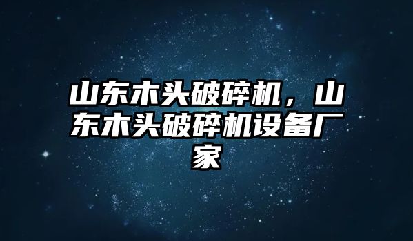 山東木頭破碎機，山東木頭破碎機設備廠家