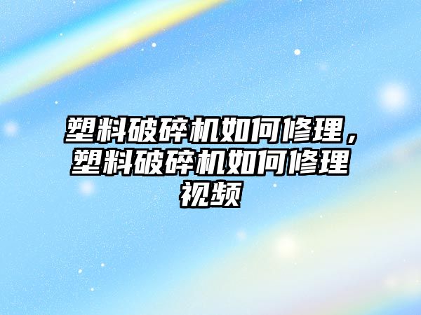 塑料破碎機如何修理，塑料破碎機如何修理視頻