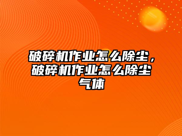 破碎機作業(yè)怎么除塵，破碎機作業(yè)怎么除塵氣體