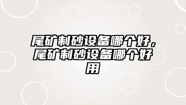 尾礦制砂設備哪個好，尾礦制砂設備哪個好用