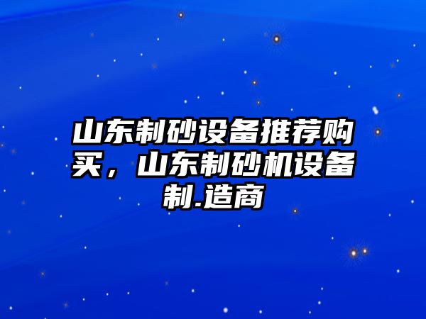 山東制砂設備推薦購買，山東制砂機設備制.造商