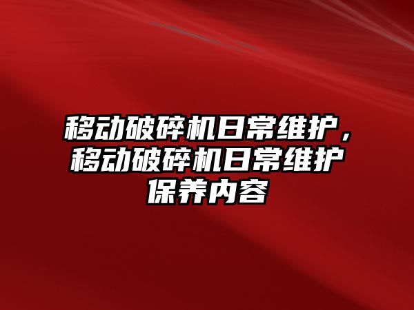 移動破碎機日常維護，移動破碎機日常維護保養內容