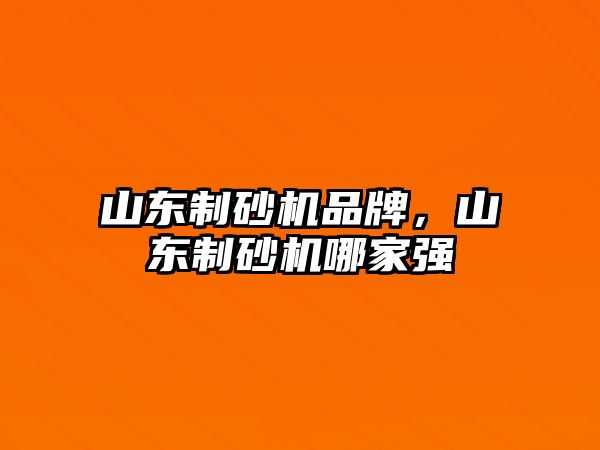 山東制砂機品牌，山東制砂機哪家強