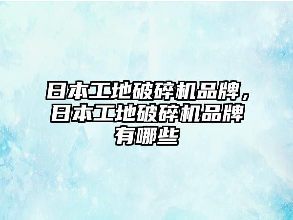 日本工地破碎機品牌，日本工地破碎機品牌有哪些