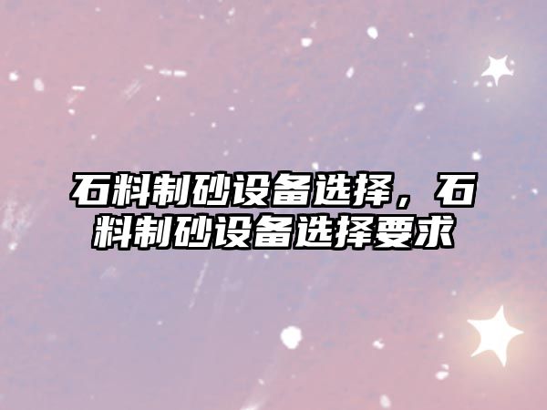 石料制砂設備選擇，石料制砂設備選擇要求