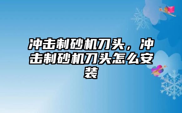 沖擊制砂機刀頭，沖擊制砂機刀頭怎么安裝