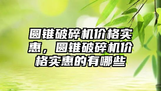 圓錐破碎機價格實惠，圓錐破碎機價格實惠的有哪些