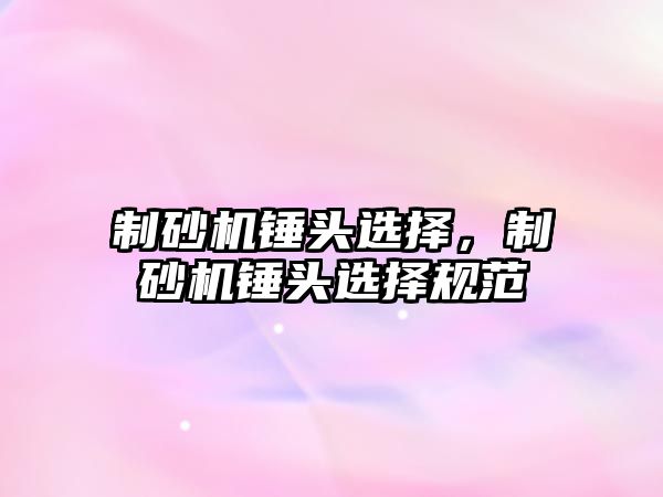 制砂機錘頭選擇，制砂機錘頭選擇規范