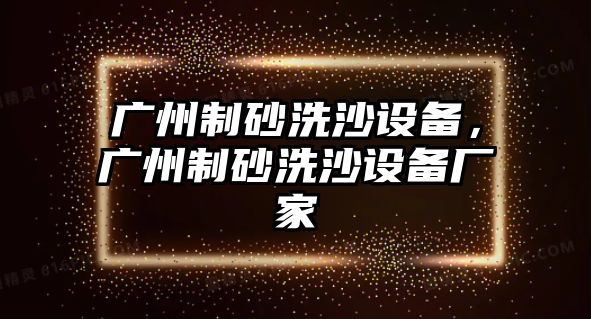 廣州制砂洗沙設備，廣州制砂洗沙設備廠家