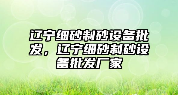 遼寧細砂制砂設備批發，遼寧細砂制砂設備批發廠家