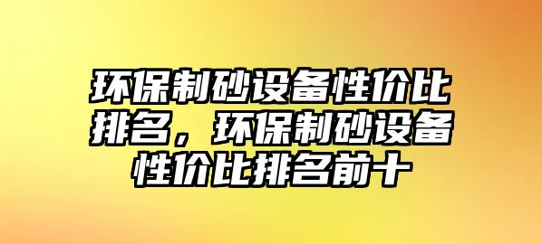 環保制砂設備性價比排名，環保制砂設備性價比排名前十