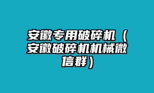 安徽專用破碎機（安徽破碎機機械微信群）