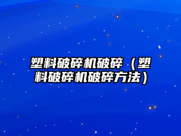 塑料破碎機破碎（塑料破碎機破碎方法）