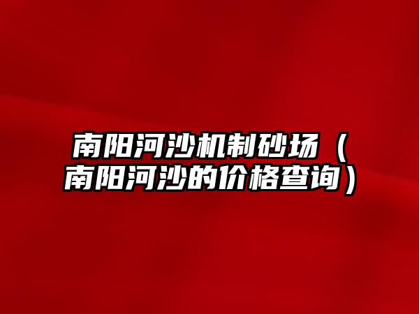 南陽河沙機(jī)制砂場（南陽河沙的價(jià)格查詢）