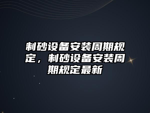 制砂設(shè)備安裝周期規(guī)定，制砂設(shè)備安裝周期規(guī)定最新