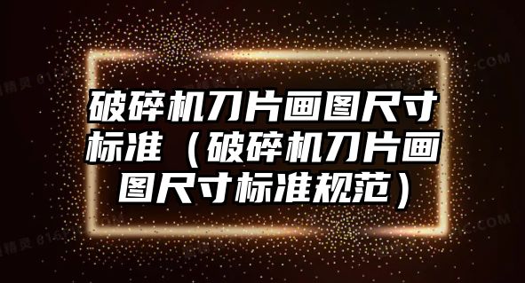 破碎機刀片畫圖尺寸標準（破碎機刀片畫圖尺寸標準規范）