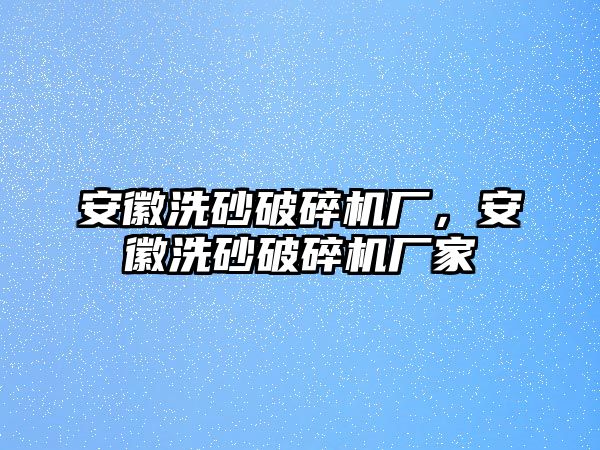 安徽洗砂破碎機廠，安徽洗砂破碎機廠家