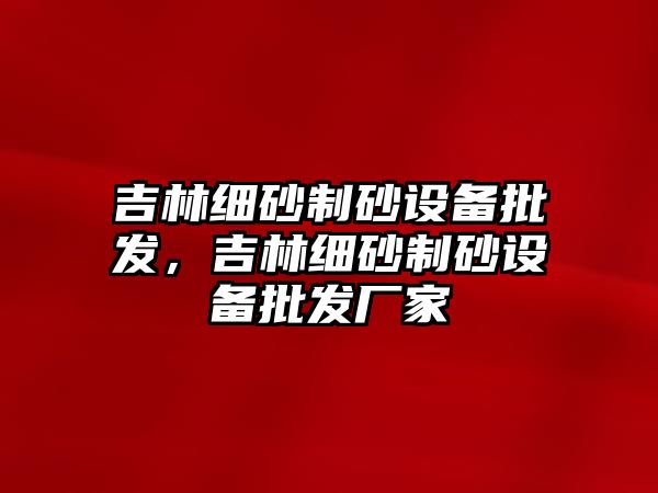 吉林細砂制砂設備批發，吉林細砂制砂設備批發廠家