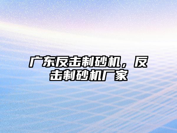 廣東反擊制砂機，反擊制砂機廠家