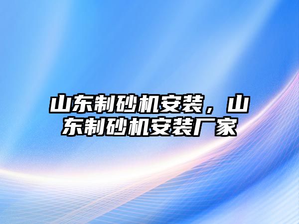 山東制砂機(jī)安裝，山東制砂機(jī)安裝廠家