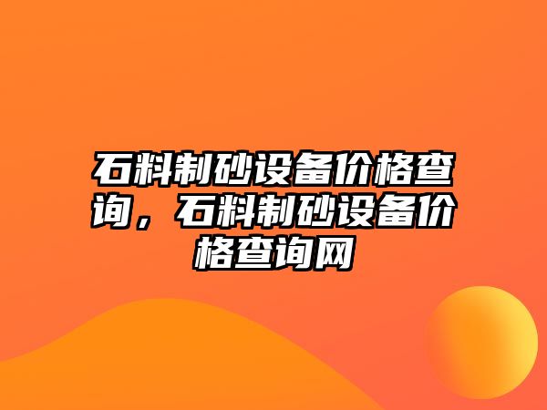 石料制砂設(shè)備價格查詢，石料制砂設(shè)備價格查詢網(wǎng)